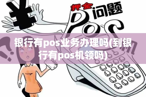 银行有pos业务办理吗(到银行有pos机领吗)