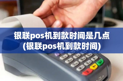 银联pos机到款时间是几点(银联pos机到款时间)