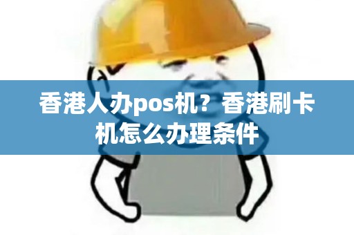 香港人办pos机？香港刷卡机怎么办理条件