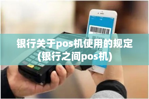 银行关于pos机使用的规定(银行之间pos机) 银行关于pos机使用的规定(银行之间pos机)