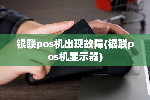 银联pos机出现故障(银联pos机显示器) 银联pos机出现故障(银联pos机显示器)