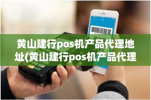 黄山建行pos机产品代理地址(黄山建行pos机产品代理)