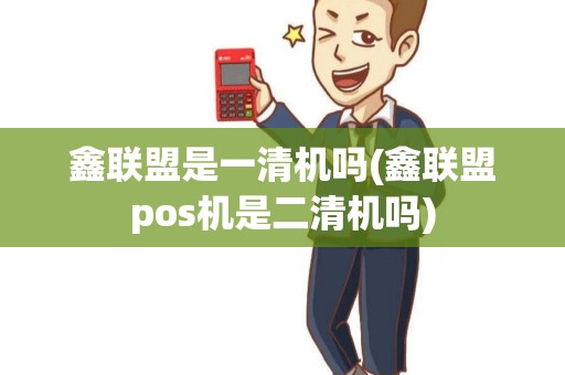 鑫联盟是一清机吗(鑫联盟pos机是二清机吗)