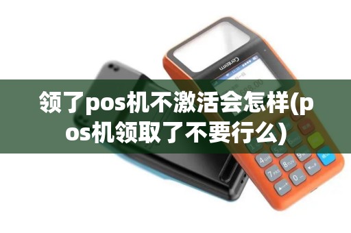 领了pos机不激活会怎样(pos机领取了不要行么)
