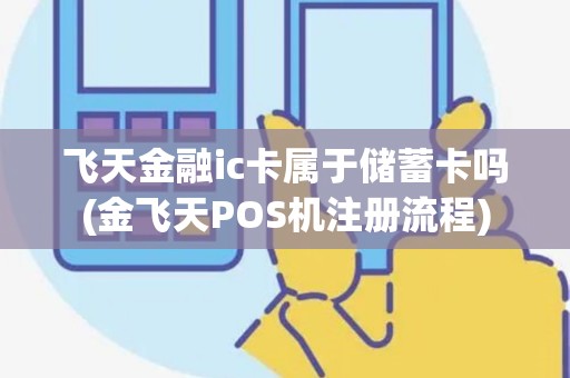 飞天金融ic卡属于储蓄卡吗(金飞天POS机注册流程)