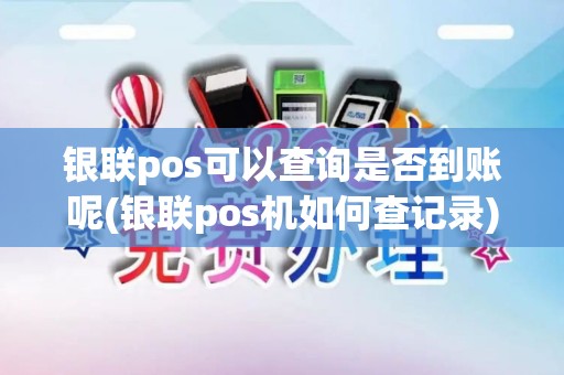 银联pos可以查询是否到账呢(银联pos机如何查记录)