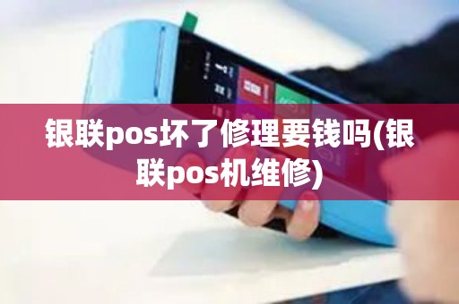 银联pos坏了修理要钱吗(银联pos机维修)