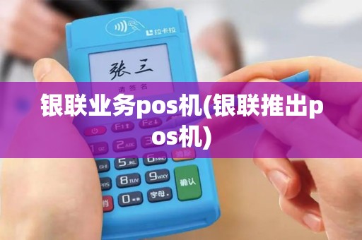 银联业务pos机(银联推出pos机)