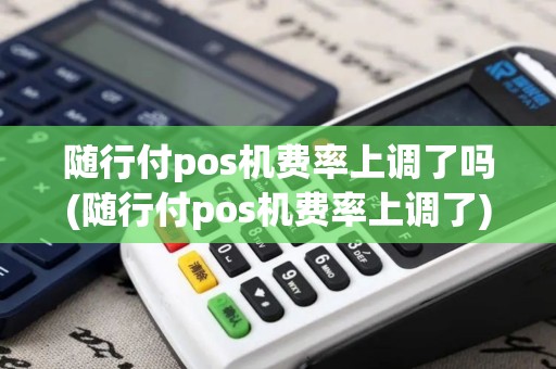 随行付pos机费率上调了吗(随行付pos机费率上调了)