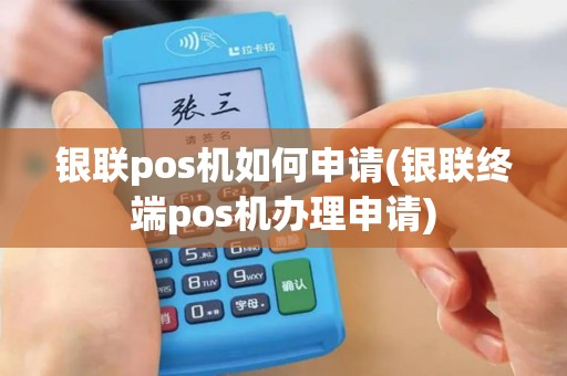 银联pos机如何申请(银联终端pos机办理申请)