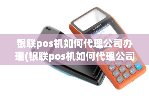 银联pos机如何代理公司办理(银联pos机如何代理公司)