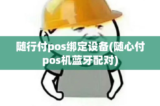 随行付pos绑定设备(随心付pos机蓝牙配对) 随行付pos绑定设备(随心付pos机蓝牙配对)