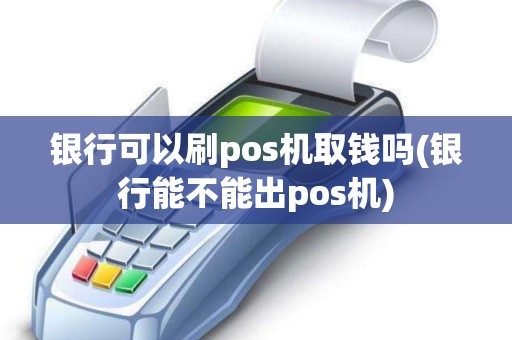 银行可以刷pos机取钱吗(银行能不能出pos机) 银行可以刷pos机取钱吗(银行能不能出pos机)