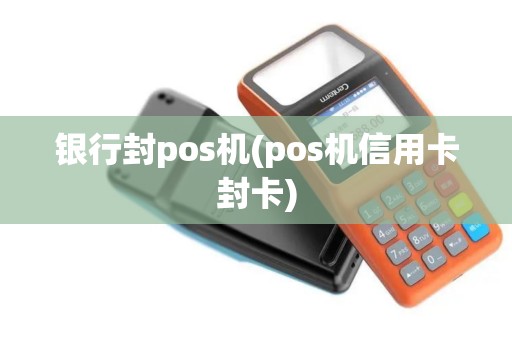 银行封pos机(pos机信用卡封卡)