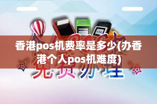 香港pos机费率是多少(办香港个人pos机难度)
