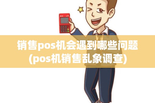 销售pos机会遇到哪些问题(pos机销售乱象调查) 销售pos机会遇到哪些问题(pos机销售乱象调查)
