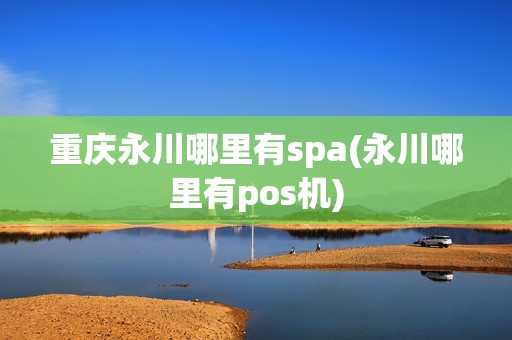 重庆永川哪里有spa(永川哪里有pos机)