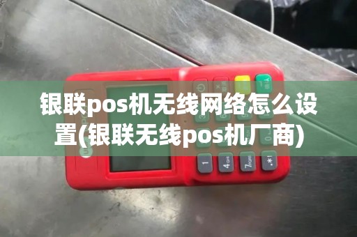 银联pos机无线网络怎么设置(银联无线pos机厂商) 银联pos机无线网络怎么设置(银联无线pos机厂商)