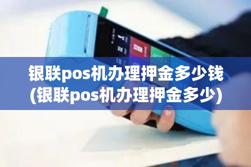 银联pos机办理押金多少钱(银联pos机办理押金多少) 银联pos机办理押金多少钱(银联pos机办理押金多少)