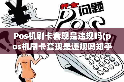 Pos机刷卡套现是违规吗(pos机刷卡套现是违规吗知乎)