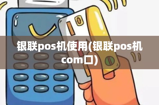 银联pos机使用(银联pos机com口)