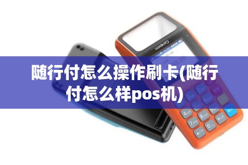 随行付怎么操作刷卡(随行付怎么样pos机)