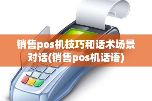 销售pos机技巧和话术场景对话(销售pos机话语)