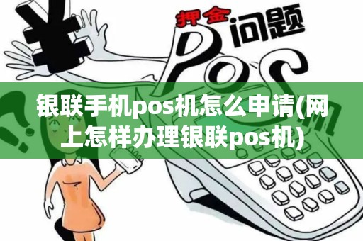 银联手机pos机怎么申请(网上怎样办理银联pos机)