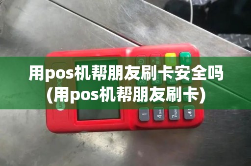用pos机帮朋友刷卡安全吗(用pos机帮朋友刷卡)