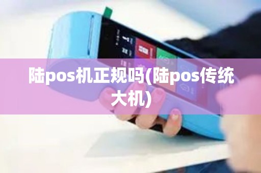 陆pos机正规吗(陆pos传统大机)