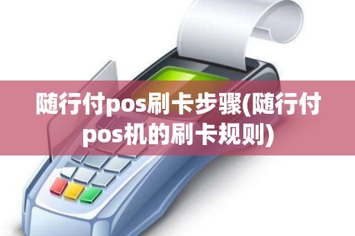 随行付pos刷卡步骤(随行付pos机的刷卡规则)