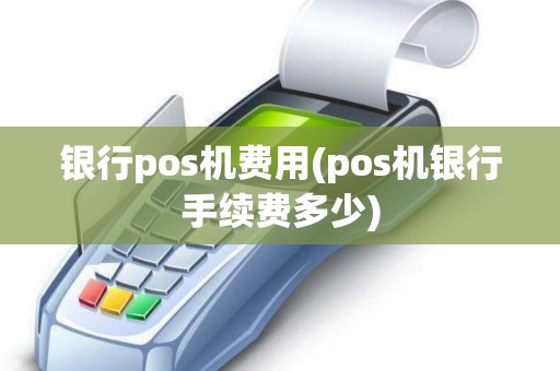 银行pos机费用(pos机银行手续费多少)