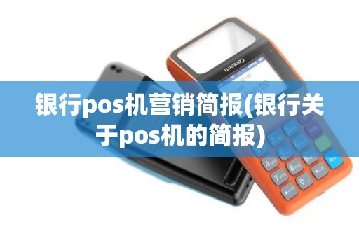 银行pos机营销简报(银行关于pos机的简报)