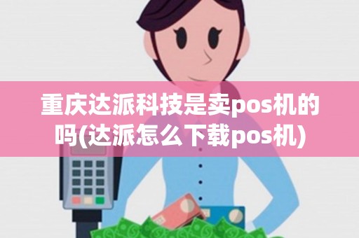 重庆达派科技是卖pos机的吗(达派怎么下载pos机)
