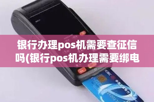 银行办理pos机需要查征信吗(银行pos机办理需要绑电话吗)