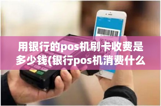 用银行的pos机刷卡收费是多少钱(银行pos机消费什么意思)