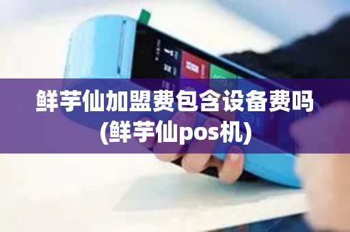 鲜芋仙加盟费包含设备费吗(鲜芋仙pos机)