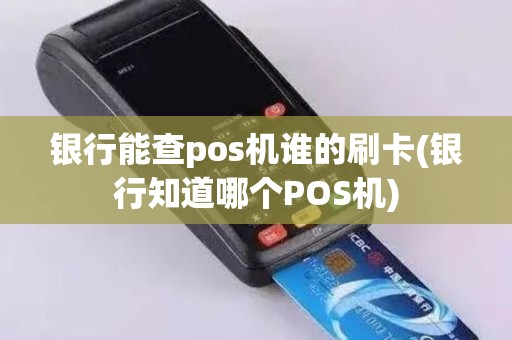 银行能查pos机谁的刷卡(银行知道哪个POS机)