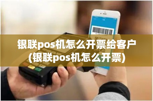 银联pos机怎么开票给客户(银联pos机怎么开票)