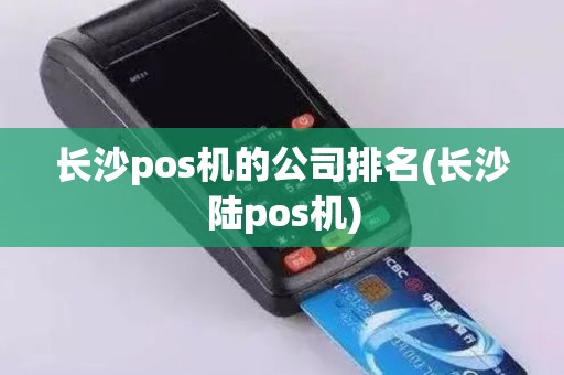 长沙pos机的公司排名(长沙陆pos机)