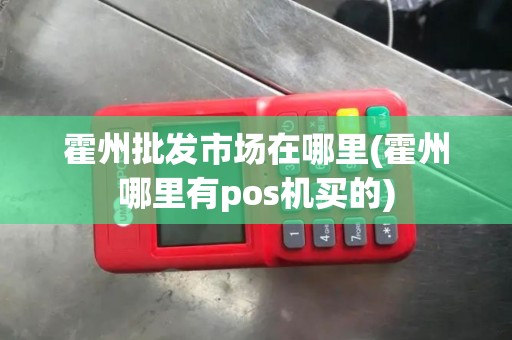 霍州批发市场在哪里(霍州哪里有pos机买的)