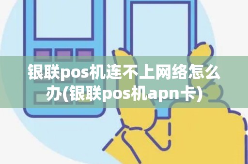 银联pos机连不上网络怎么办(银联pos机apn卡)