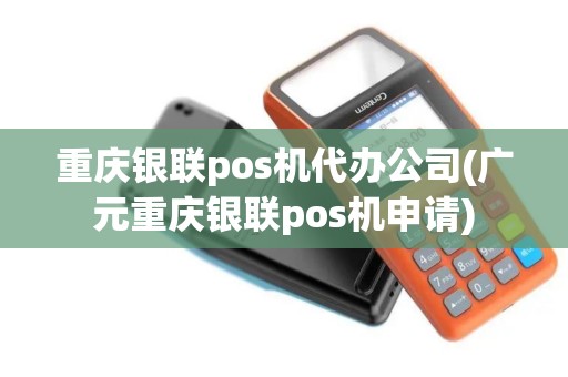 重庆银联pos机代办公司(广元重庆银联pos机申请) 重庆银联pos机代办公司(广元重庆银联pos机申请)
