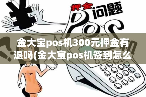 金大宝pos机300元押金有退吗(金大宝pos机签到怎么退出) 金大宝pos机300元押金有退吗(金大宝pos机签到怎么退出)