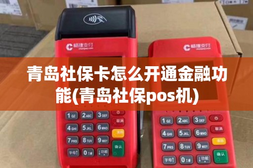 青岛社保卡怎么开通金融功能(青岛社保pos机) 青岛社保卡怎么开通金融功能(青岛社保pos机)