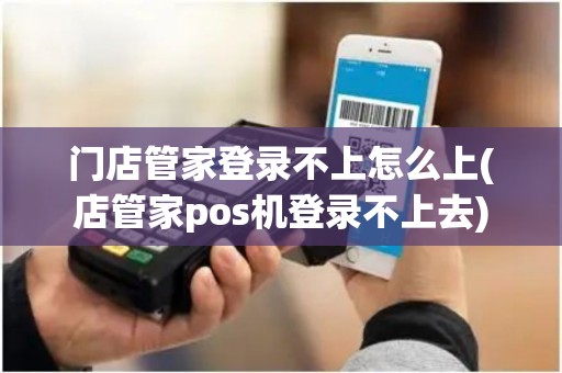 门店管家登录不上怎么上(店管家pos机登录不上去)