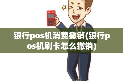 银行pos机消费撤销(银行pos机刷卡怎么撤销)