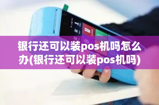 银行还可以装pos机吗怎么办(银行还可以装pos机吗)