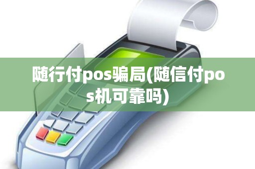 随行付pos骗局(随信付pos机可靠吗)