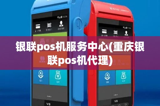 银联pos机服务中心(重庆银联pos机代理)